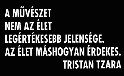 A művészet nem az élet legértékesebb jelensége. Az élet máshogyan érdekes. (Tristan Tzara)