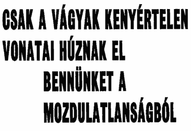 Csak a vágyak kenyértelen vonatai húznak el bennünket a mozdulatlanságból.