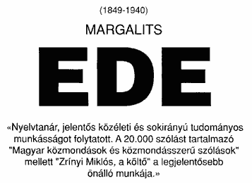 (1849-1940) Margalits Ede. Nyelvtanár, jelentős közéleti és sokirányú tudományos munkásságot folytatott. A 20.000 szólást tartalmazó „Magyar közmondások és közmondásszerű szólások” mellett „Zrínyi Miklós, a költő” a legjelentősebb önálló munkája.