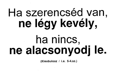 Ha szerencséd van, ne légy kevély, ha nincs, ne alacsonyodj le. (Kleobulosz / i.e. 5-4.sz.)
