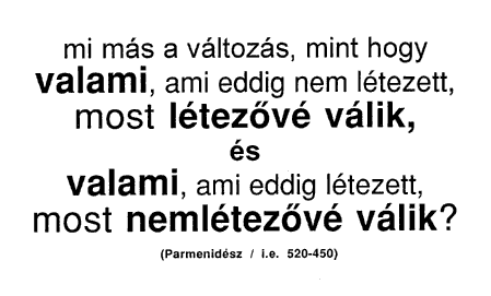 Mi más a változás, mint hogy valami, ami eddig nem létezett, most létezővé válik, és valami, ami eddig létezett, most nemlétezővé válik? (Parmenidész / i.e. 520-450)