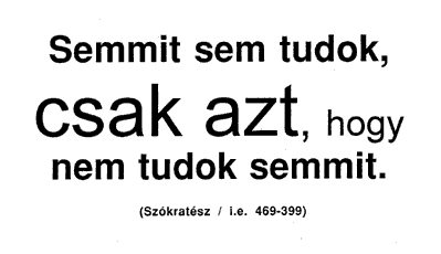 Semmit sem tudok, csak azt, hogy nem tudok semmit. (Szókratész / i.e. 469-399)